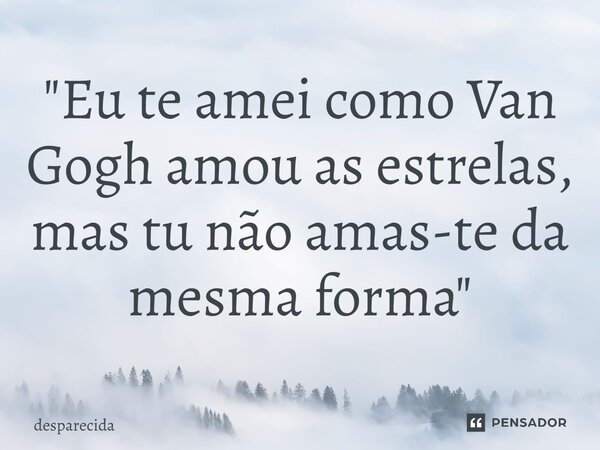 ⁠"Eu te amei como Van Gogh amou as estrelas, mas tu não amas-te da mesma forma"... Frase de desparecida.