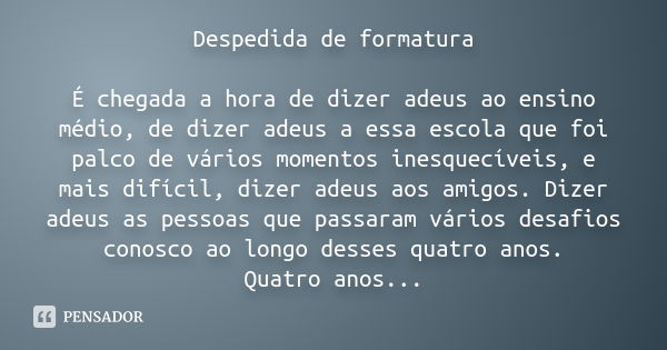 Despedida de formatura É chegada a hora de dizer adeus ao ensino médio, de dizer adeus a essa escola que foi palco de vários momentos inesquecíveis, e mais difí... Frase de anônimo.