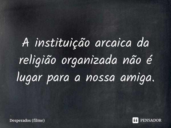 ⁠A instituição arcaica da religião organizada não é lugar para a nossa amiga.... Frase de Desperados (filme).