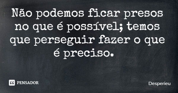Não podemos ficar presos no que é possível; temos que perseguir fazer o que é preciso.... Frase de Desperieu.