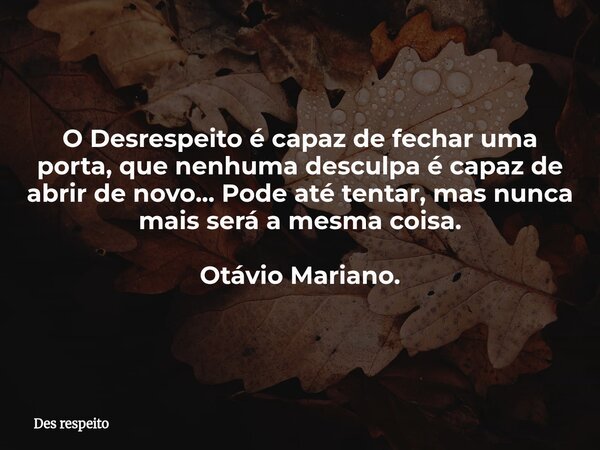 O Desrespeito é capaz de fechar uma porta, que nenhuma desculpa é capaz de abrir de novo... Pode até tentar, mas nunca mais será a mesma coisa. Otávio Mariano.... Frase de Des respeito.