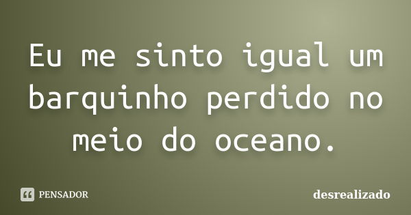 Eu me sinto igual um barquinho perdido no meio do oceano.... Frase de desrealizado.