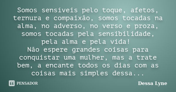 Somos sensíveis pelo toque, afetos, ternura e compaixão, somos tocadas na alma, no adverso, no verso e proza, somos tocadas pela sensibilidade, pela alma e pela... Frase de Dessa Lyne.