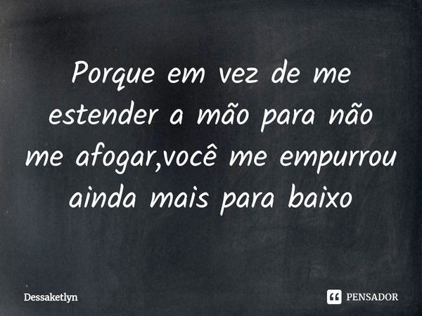 ⁠Porque em vez de me estender a mão para não me afogar,você me empurrou ainda mais para baixo... Frase de Dessaketlyn.