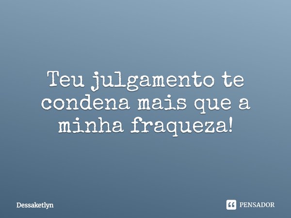 ⁠Teu julgamento te condena mais que a minha fraqueza!... Frase de Dessaketlyn.