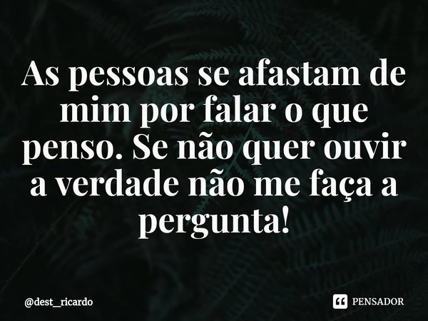 ⁠As pessoas se afastam de mim por falar o que penso. Se não quer ouvir a verdade não me faça a pergunta!... Frase de dest_ricardo.
