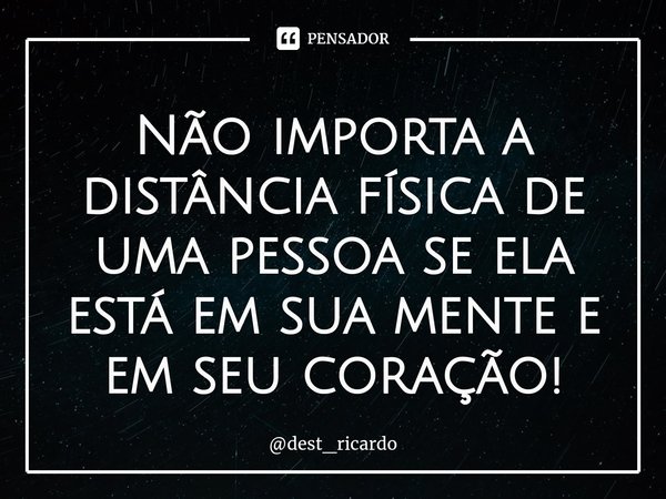 Não importa a distância física de uma pessoa se ela está em sua mente e em seu coração!⁠... Frase de dest_ricardo.