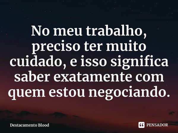 ⁠No meu trabalho, preciso ter muito cuidado, e isso significa saber exatamente com quem estou negociando.... Frase de Destacamento Blood.