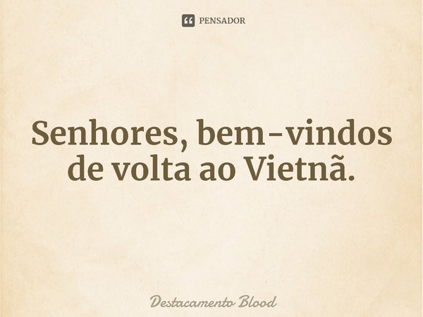 ⁠Senhores, bem-vindos de volta ao Vietnã.... Frase de Destacamento Blood.