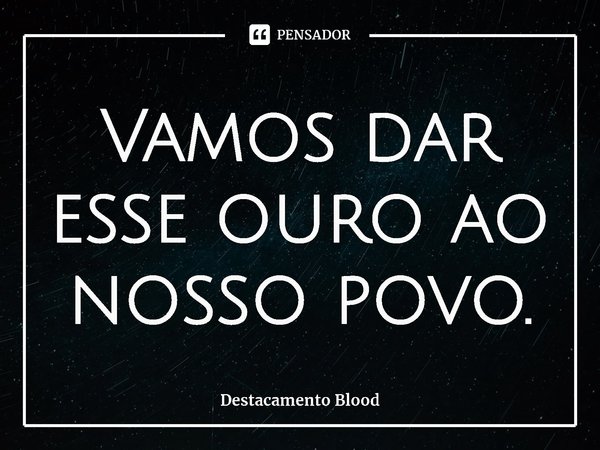 ⁠Vamos dar esse ouro ao nosso povo.... Frase de Destacamento Blood.