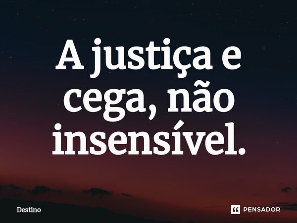 ⁠A justiça e cega, não insensível.... Frase de destino.