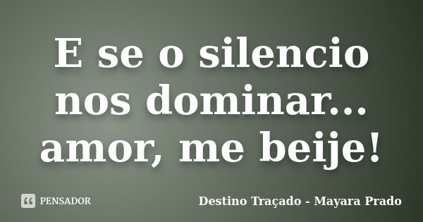 E se o silencio nos dominar... amor, me beije!... Frase de Destino Traçado - Mayara Prado.