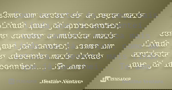 Como um actor és a peça mais linda que já apresentei, como cantor a música mais linda que já cantei, como um artista o desenho mais lindo que já desenhei... Te ... Frase de Destino Ventura.