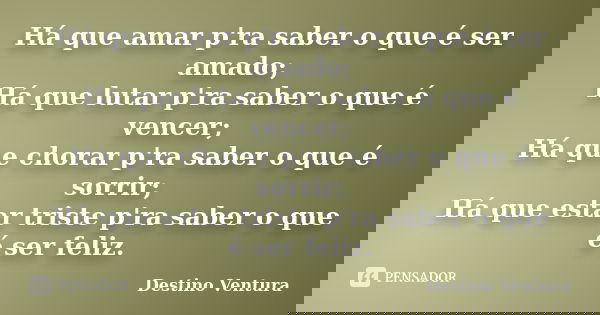 Há que amar p'ra saber o que é ser amado; Há que lutar p'ra saber o que é vencer; Há que chorar p'ra saber o que é sorrir; Há que estar triste p'ra saber o que ... Frase de Destino Ventura.
