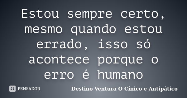 Estou sempre certo, mesmo quando estou errado, isso só acontece porque o erro é humano... Frase de Destino Ventura O Cínico e Antipático.