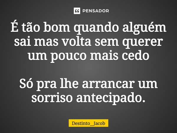 ⁠É tão bom quando alguém sai mas volta sem querer um pouco mais cedo Só pra lhe arrancar um sorriso antecipado.... Frase de Destinto_Jacob.
