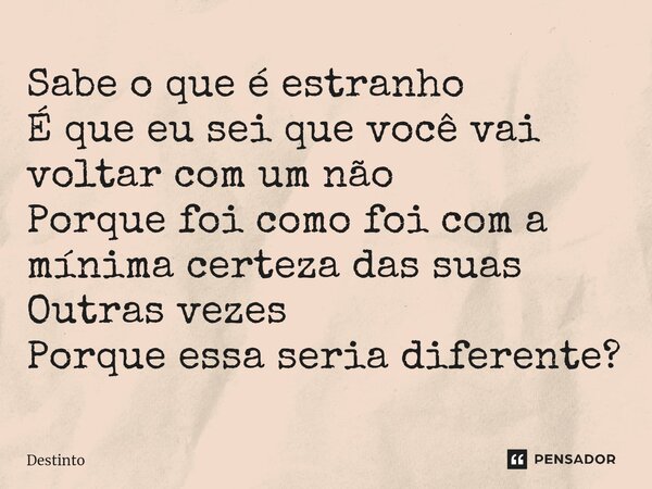 ⁠Sabe o que é estranho É que eu sei que você vai voltar com um não Porque foi como foi com a mínima certeza das suas Outras vezes Porque essa seria diferente?... Frase de Destinto.