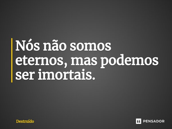 ⁠Nós não somos eternos, mas podemos ser imortais.... Frase de Destruído.