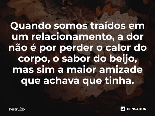 Quando somos traídos em um relacionamento, a dor não é por perder o calor do corpo, o sabor do beijo, mas sim a maior amizade que achava que tinha.⁠... Frase de Destruído.