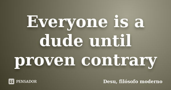 Everyone is a dude until proven contrary... Frase de Desu, filósofo moderno.