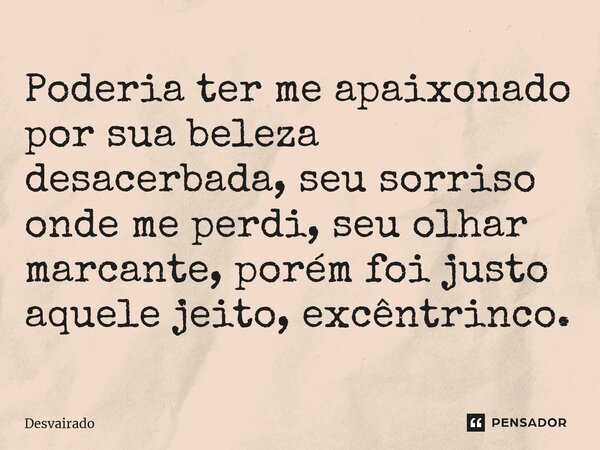 ⁠Poderia ter me apaixonado por sua beleza desacerbada, seu sorriso onde me perdi, seu olhar marcante, porém foi justo aquele jeito, excêntrinco.... Frase de Desvairado.