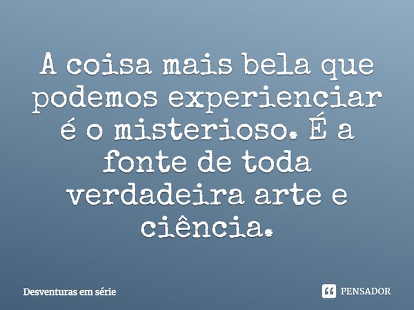 “A coisa mais bela que podemos experienciar é o misterioso. É a fonte de toda verdadeira arte e ciência. Violet Episódio 01... Frase de Desventuras em Série.
