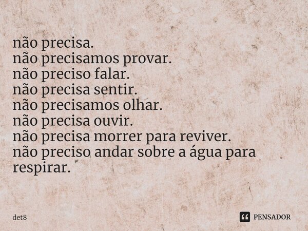 ⁠não precisa. não precisamos provar. não preciso falar. não precisa sentir. não precisamos olhar. não precisa ouvir. não precisa morrer para reviver. não precis... Frase de det8.