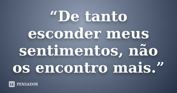 “De tanto esconder meus sentimentos, não os encontro mais.”