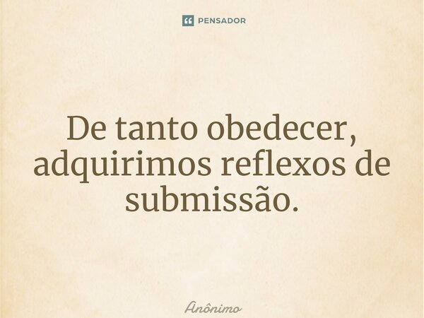 ⁠De tanto obedecer, adquirimos reflexos de submissão.... Frase de Anônimo.