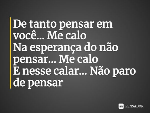 De tanto pensar em você... Me calo Na esperança do não pensar... Me calo E nesse calar... Não paro de pensar