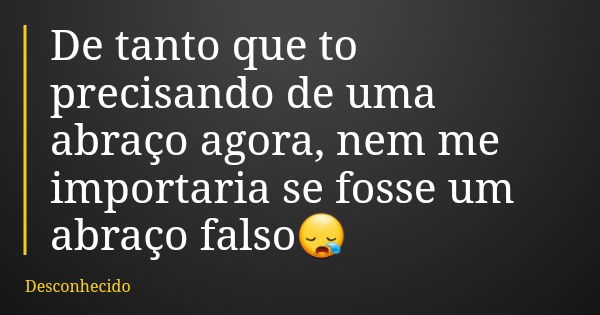 De tanto que to precisando de uma abraço agora, nem me importaria se fosse um abraço falso😪