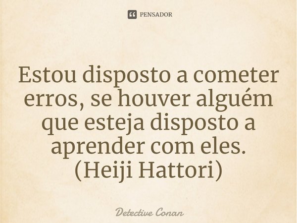 ⁠Estou disposto a cometer erros, se houver alguém que esteja disposto a aprender com eles.
(Heiji Hattori)... Frase de Detective Conan.