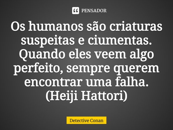 ⁠Os humanos são criaturas suspeitas e ciumentas. Quando eles veem algo perfeito, sempre querem encontrar uma falha.
(Heiji Hattori)... Frase de Detective Conan.