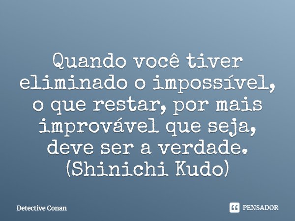 ⁠Quando você tiver eliminado o impossível, o que restar, por mais improvável que seja, deve ser a verdade.
(Shinichi Kudo)... Frase de Detective Conan.