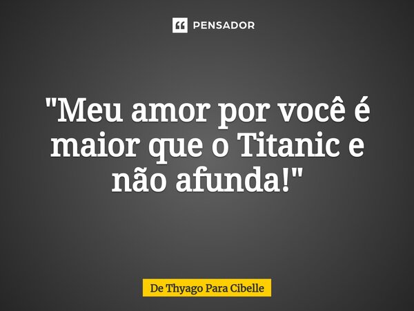 ⁠"Meu amor por você é maior que o Titanic e não afunda!"... Frase de De Thyago Para Cibelle.