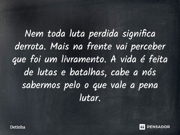 Nem toda luta perdida significa derrota. Mais na frente vai perceber que foi um livramento. A vida é feita de lutas e batalhas, cabe a nós sabermos pelo que val... Frase de Detinha.