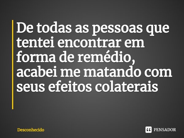 De todas as pessoas que tentei encontrar em forma de remédio, acabei me matando com seus efeitos colaterais ⁠