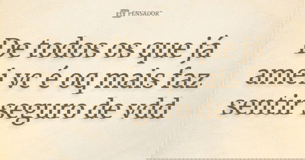 De todos os que já amei vc é oq mais faz sentir seguro de vdd... Frase de Autor desconhecido.