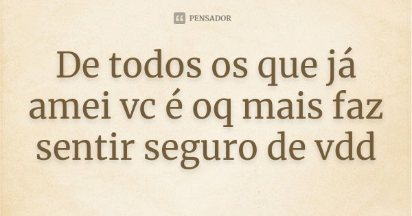 De todos os que já amei vc é oq mais faz sentir seguro de vdd... Frase de Autor desconhecido.