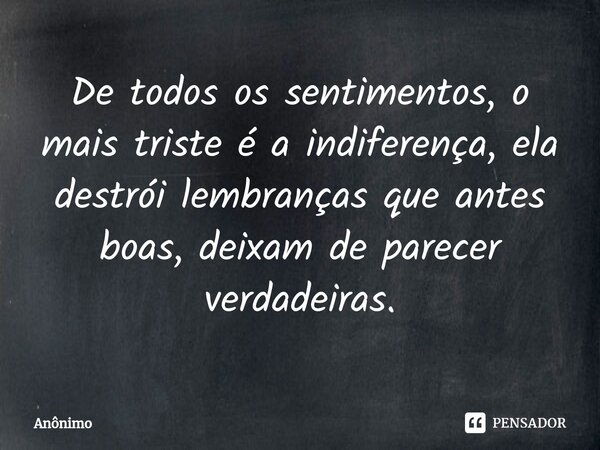 De todos os sentimentos, o mais triste é a indiferença, ela destrói lembranças que antes boas, deixam de parecer verdadeiras.... Frase de Anônimo.