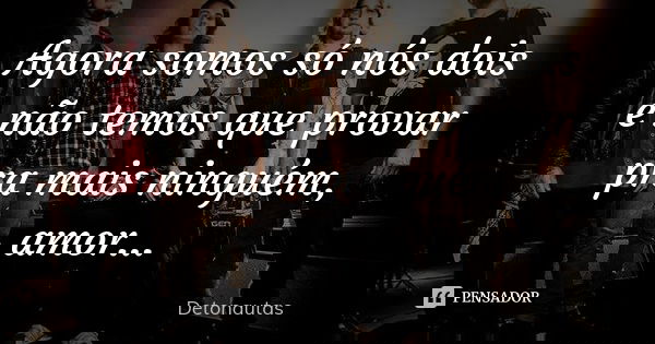 Agora somos só nós dois e não temos que provar pra mais ninguém, amor...... Frase de Detonautas.