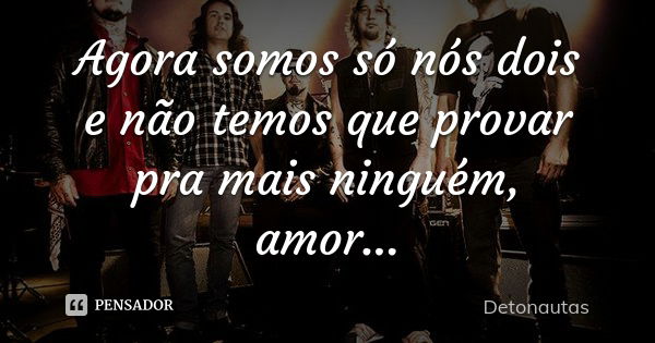 Agora somos só nós dois e não temos que provar pra mais ninguém, amor...... Frase de Detonautas.