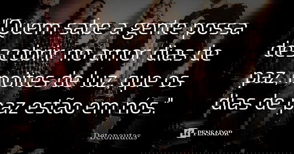 "Quem sabe a gente possa descobrir no amor dias de paz, noites de luz, que os dias de paz estão em nós."... Frase de Detonautas.