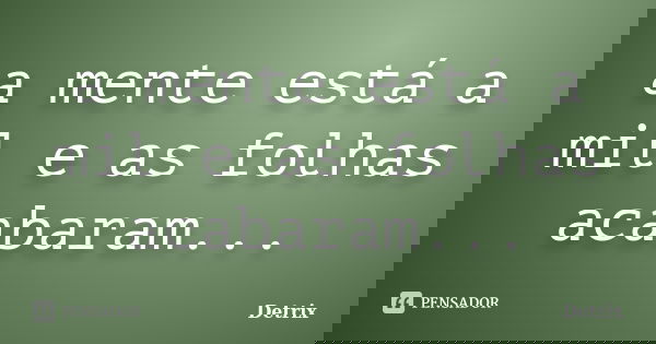 a mente está a mil e as folhas acabaram...... Frase de Detrix.
