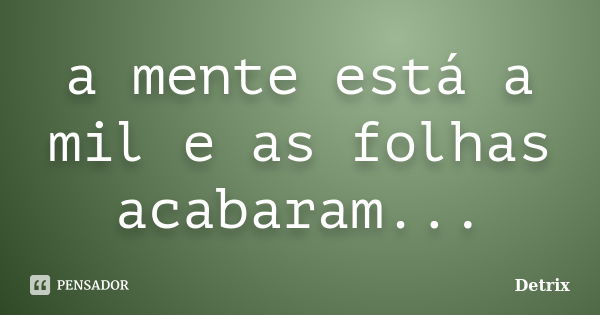 a mente está a mil e as folhas acabaram...... Frase de Detrix.