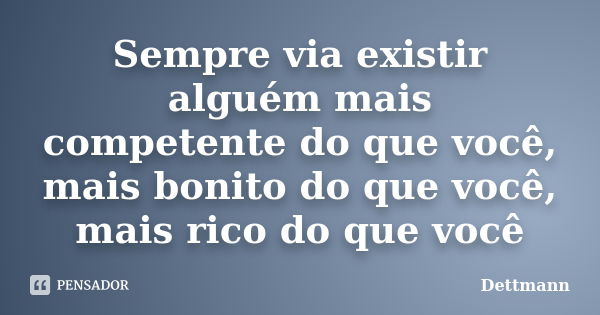 Sempre via existir alguém mais competente do que você, mais bonito do que você, mais rico do que você... Frase de Dettmann.