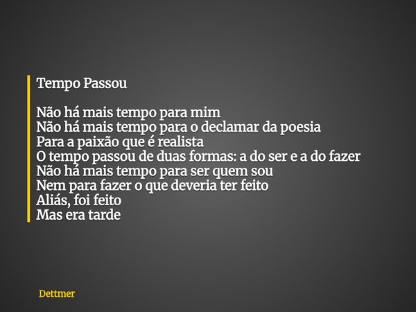 Tempo Passou Não há mais tempo para mim Não há mais tempo para o declamar da poesia Para a paixão que é realista O tempo passou de duas formas: a do ser e a do ... Frase de Dettmer.