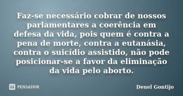 Faz-se necessário cobrar de nossos parlamentares a coerência em defesa da vida, pois quem é contra a pena de morte, contra a eutanásia, contra o suicídio assist... Frase de Deuel Gontijo.