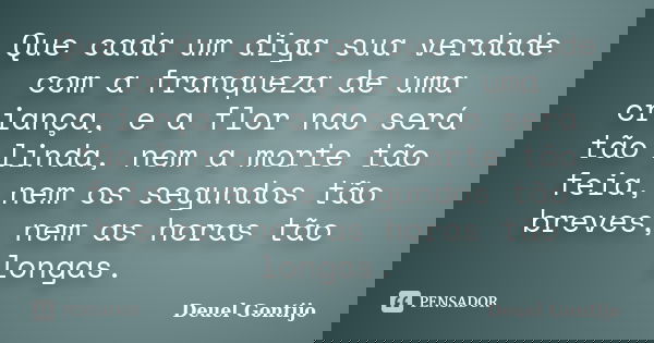 Que cada um diga sua verdade com a franqueza de uma criança, e a flor nao será tão linda, nem a morte tão feia, nem os segundos tão breves, nem as horas tão lon... Frase de Deuel Gontijo.