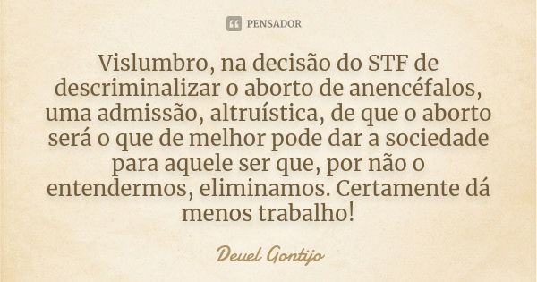 Vislumbro, na decisão do STF de descriminalizar o aborto de anencéfalos, uma admissão, altruística, de que o aborto será o que de melhor pode dar a sociedade pa... Frase de Deuel Gontijo.